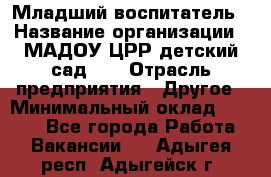 Младший воспитатель › Название организации ­ МАДОУ ЦРР детский сад №2 › Отрасль предприятия ­ Другое › Минимальный оклад ­ 8 000 - Все города Работа » Вакансии   . Адыгея респ.,Адыгейск г.